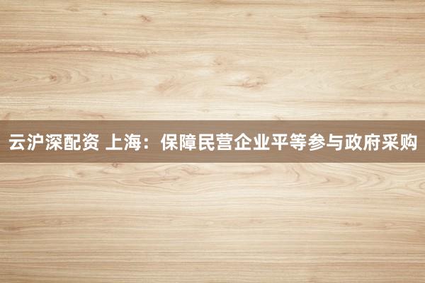 云沪深配资 上海：保障民营企业平等参与政府采购