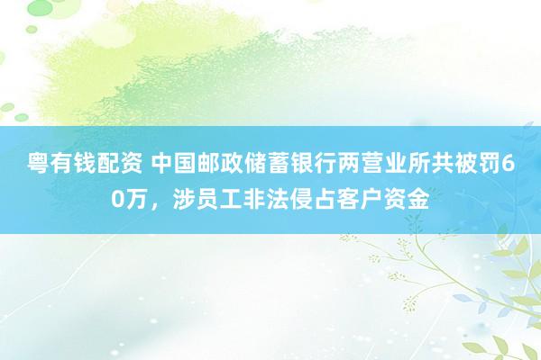 粤有钱配资 中国邮政储蓄银行两营业所共被罚60万，涉员工非法侵占客户资金