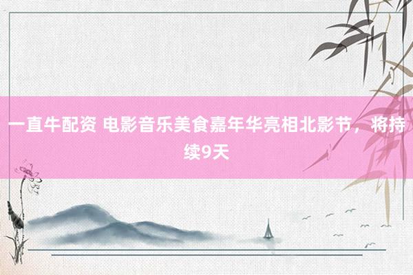 一直牛配资 电影音乐美食嘉年华亮相北影节，将持续9天