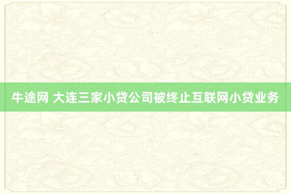 牛途网 大连三家小贷公司被终止互联网小贷业务