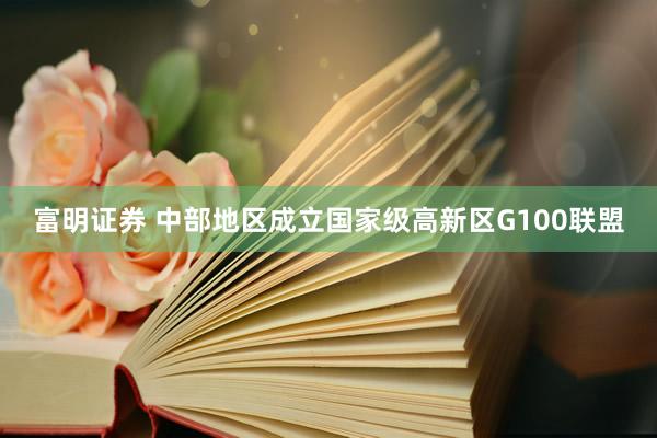 富明证券 中部地区成立国家级高新区G100联盟
