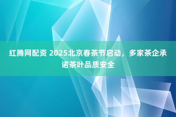 红腾网配资 2025北京春茶节启动，多家茶企承诺茶叶品质安全