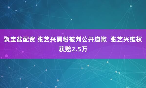聚宝盆配资 张艺兴黑粉被判公开道歉  张艺兴维权获赔2.5万