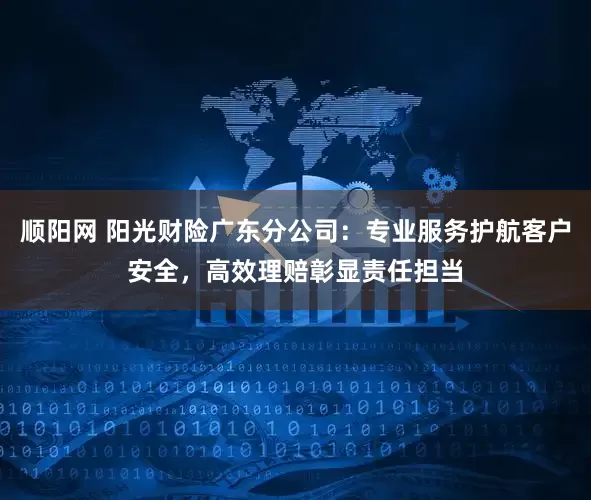 顺阳网 阳光财险广东分公司：专业服务护航客户安全，高效理赔彰显责任担当