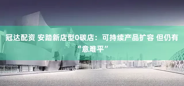冠达配资 安踏新店型0碳店：可持续产品扩容 但仍有“意难平”