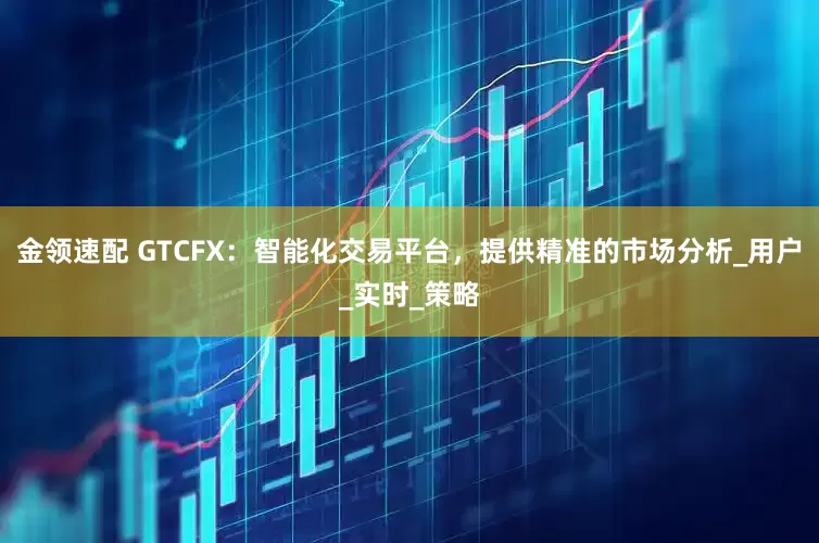 金领速配 GTCFX：智能化交易平台，提供精准的市场分析_用户_实时_策略