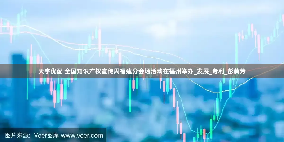 天宇优配 全国知识产权宣传周福建分会场活动在福州举办_发展_专利_彭莉芳