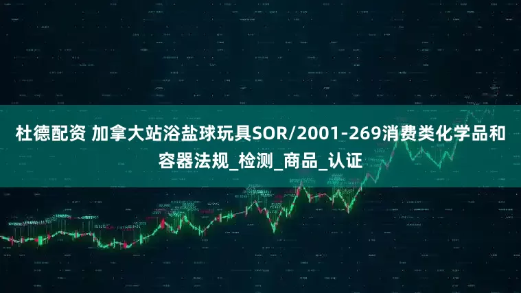 杜德配资 加拿大站浴盐球玩具SOR/2001-269消费类化学品和容器法规_检测_商品_认证