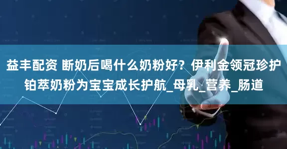 益丰配资 断奶后喝什么奶粉好？伊利金领冠珍护铂萃奶粉为宝宝成长护航_母乳_营养_肠道