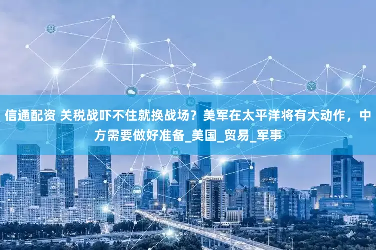 信通配资 关税战吓不住就换战场？美军在太平洋将有大动作，中方需要做好准备_美国_贸易_军事