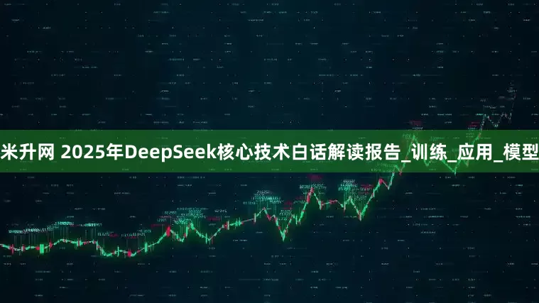 米升网 2025年DeepSeek核心技术白话解读报告_训练_应用_模型