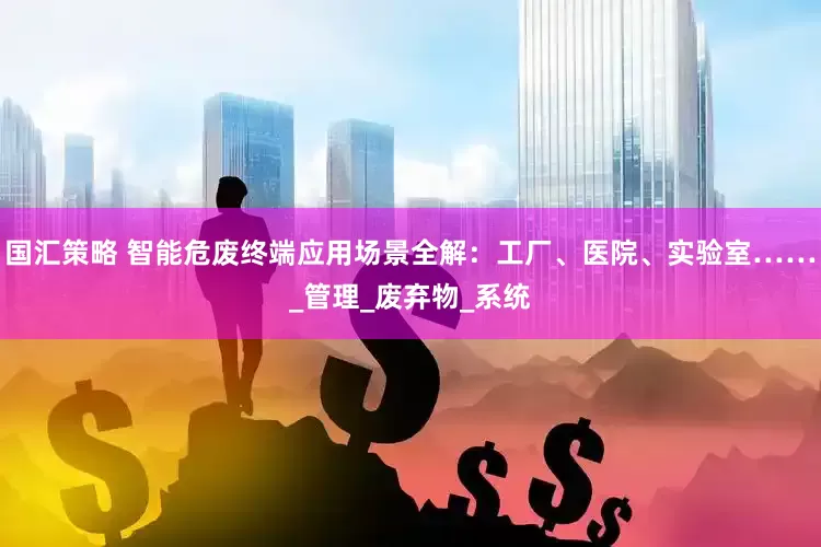 国汇策略 智能危废终端应用场景全解：工厂、医院、实验室……_管理_废弃物_系统