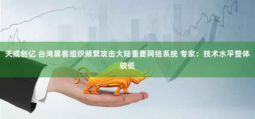 天成创亿 台湾黑客组织频繁攻击大陆重要网络系统 专家：技术水平整体较低