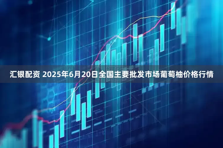 汇银配资 2025年6月20日全国主要批发市场葡萄柚价格行情