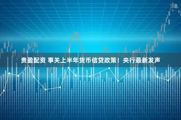贵盈配资 事关上半年货币信贷政策！央行最新发声