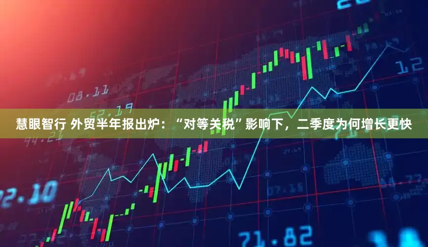 慧眼智行 外贸半年报出炉：“对等关税”影响下，二季度为何增长更快