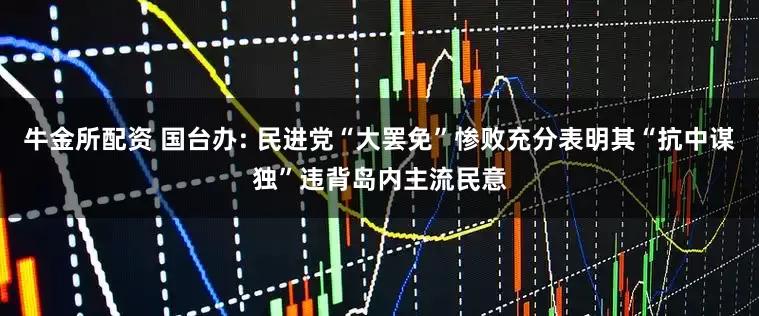 牛金所配资 国台办: 民进党“大罢免”惨败充分表明其“抗中谋独”违背岛内主流民意