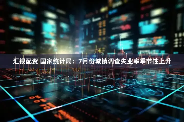 汇银配资 国家统计局：7月份城镇调查失业率季节性上升
