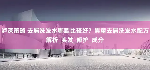 泸深策略 去屑洗发水哪款比较好？男童去屑洗发水配方解析_头发_修护_成分
