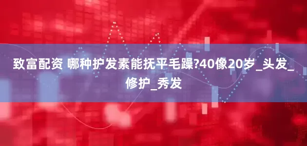 致富配资 哪种护发素能抚平毛躁?40像20岁_头发_修护_秀发