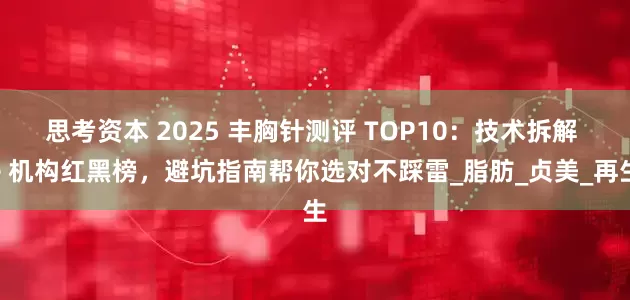 思考资本 2025 丰胸针测评 TOP10：技术拆解 + 机构红黑榜，避坑指南帮你选对不踩雷_脂肪_贞美_再生