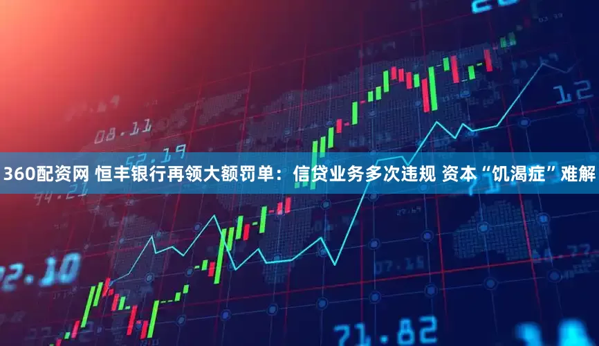 360配资网 恒丰银行再领大额罚单：信贷业务多次违规 资本“饥渴症”难解