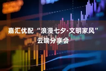 嘉汇优配 “浪漫七夕·文明家风”云端分享会
