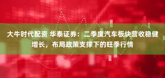 大牛时代配资 华泰证券：二季度汽车板块营收稳健增长，布局政策支撑下的旺季行情