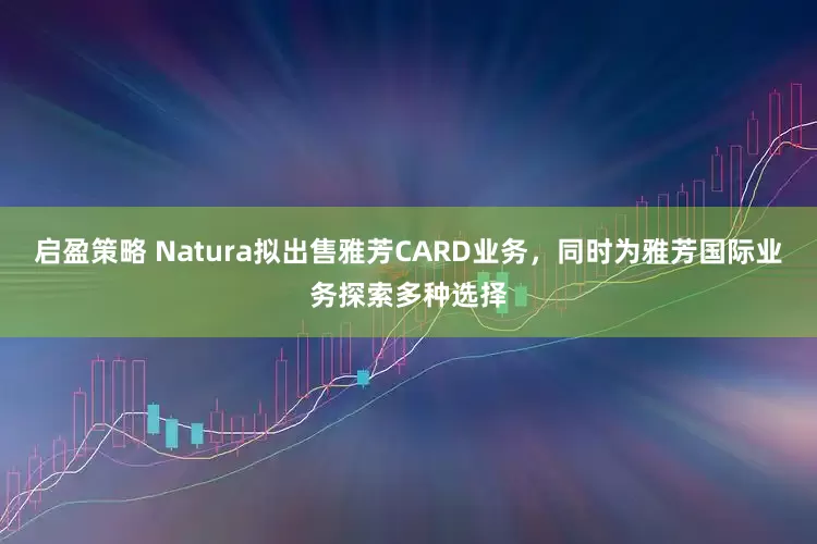 启盈策略 Natura拟出售雅芳CARD业务，同时为雅芳国际业务探索多种选择