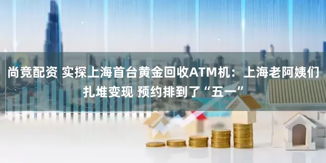 尚竞配资 实探上海首台黄金回收ATM机：上海老阿姨们扎堆变现 预约排到了“五一”