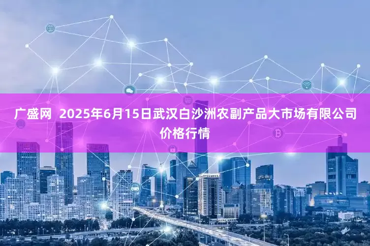 广盛网  2025年6月15日武汉白沙洲农副产品大市场有限公司价格行情