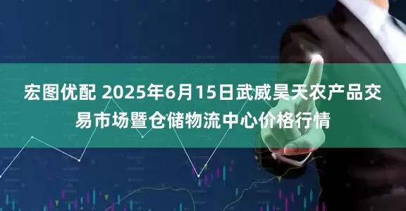 宏图优配 2025年6月15日武威昊天农产品交易市场暨仓储物流中心价格行情