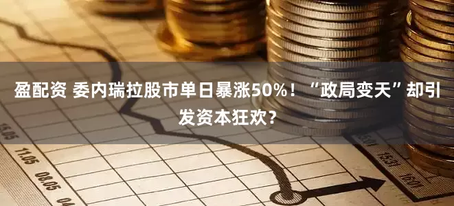 盈配资 委内瑞拉股市单日暴涨50%！“政局变天”却引发资本狂欢？