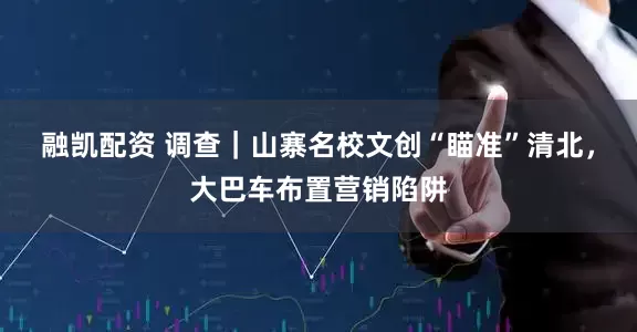 融凯配资 调查｜山寨名校文创“瞄准”清北，大巴车布置营销陷阱