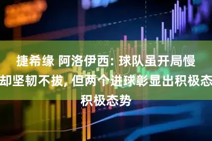 捷希缘 阿洛伊西: 球队虽开局慢热却坚韧不拔, 但两个进球彰显出积极态势