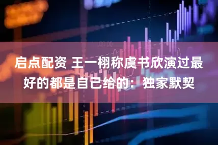 启点配资 王一栩称虞书欣演过最好的都是自己给的：独家默契