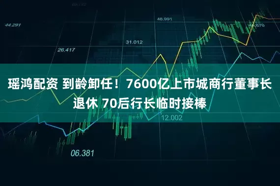 瑶鸿配资 到龄卸任！7600亿上市城商行董事长退休 70后行长临时接棒