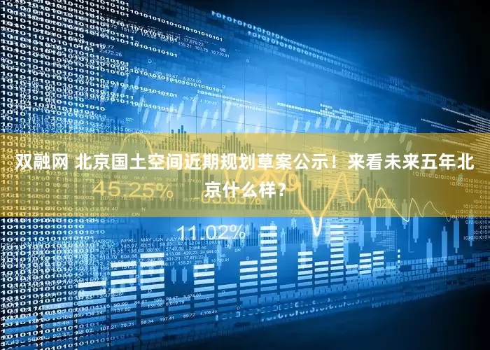 双融网 北京国土空间近期规划草案公示！来看未来五年北京什么样？
