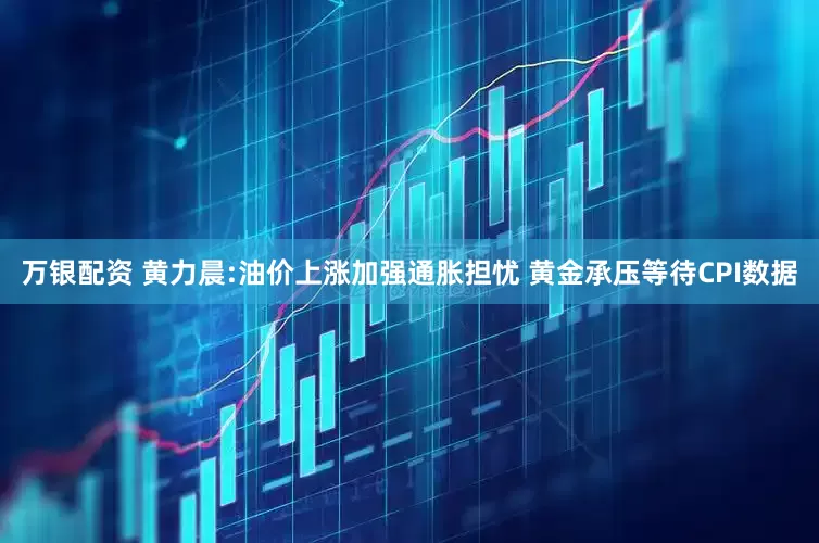 万银配资 黄力晨:油价上涨加强通胀担忧 黄金承压等待CPI数据